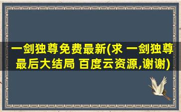 一剑独尊免费最新(求 一剑独尊最后大结局 百度云资源,谢谢)